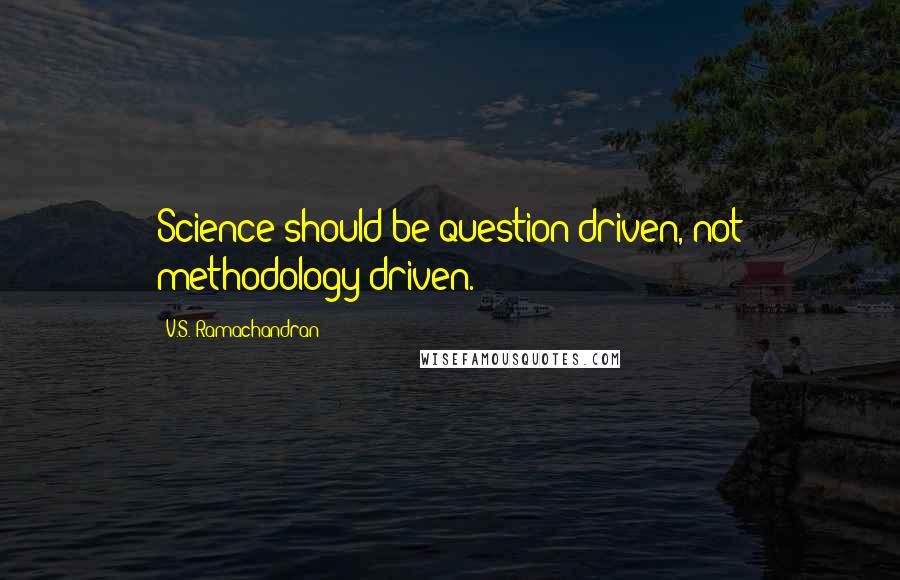 V.S. Ramachandran Quotes: Science should be question driven, not methodology driven.