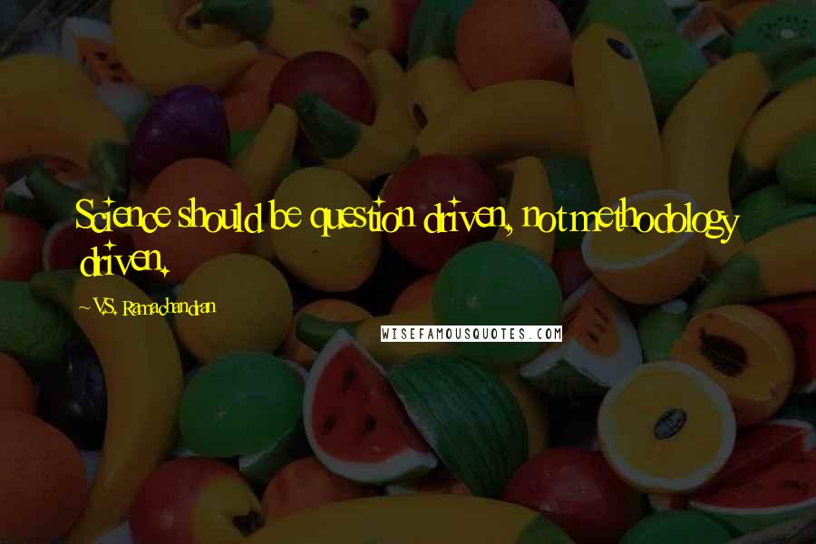 V.S. Ramachandran Quotes: Science should be question driven, not methodology driven.