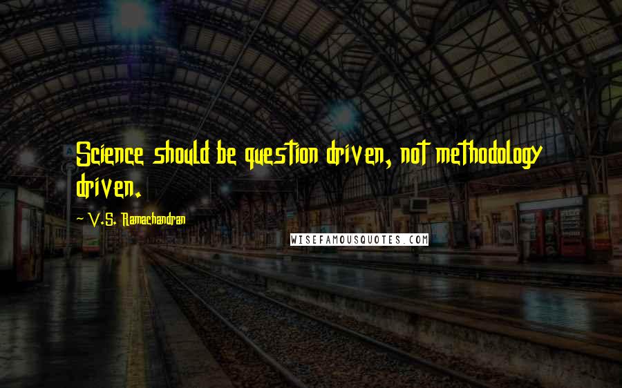 V.S. Ramachandran Quotes: Science should be question driven, not methodology driven.