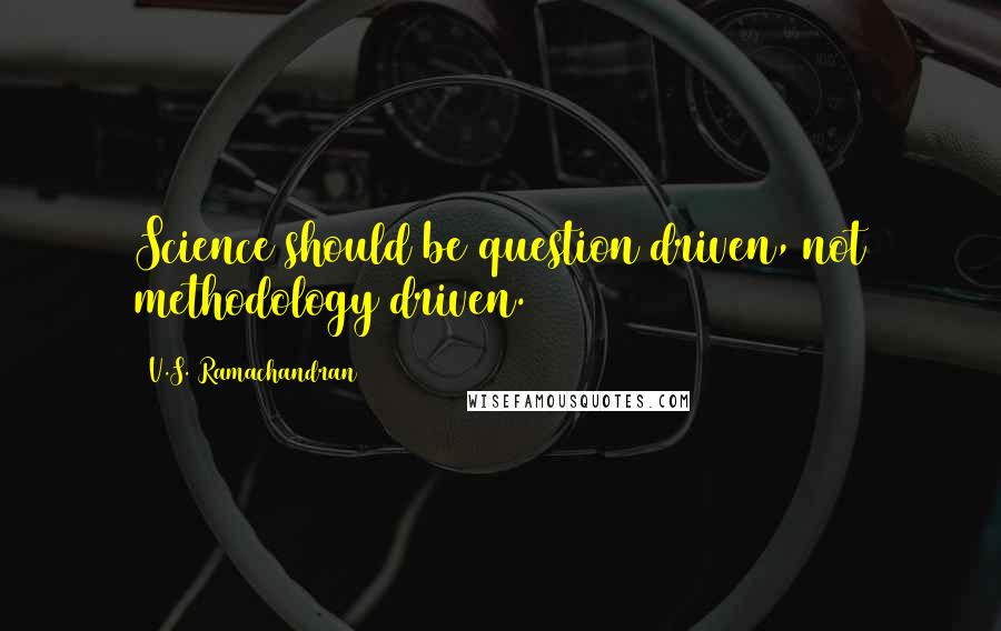 V.S. Ramachandran Quotes: Science should be question driven, not methodology driven.