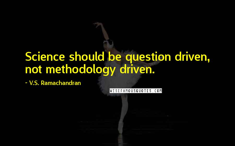 V.S. Ramachandran Quotes: Science should be question driven, not methodology driven.