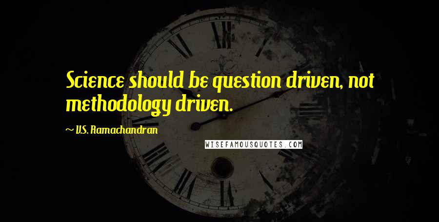 V.S. Ramachandran Quotes: Science should be question driven, not methodology driven.