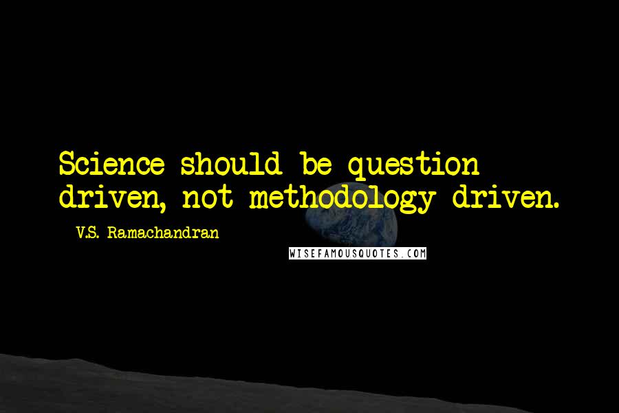 V.S. Ramachandran Quotes: Science should be question driven, not methodology driven.