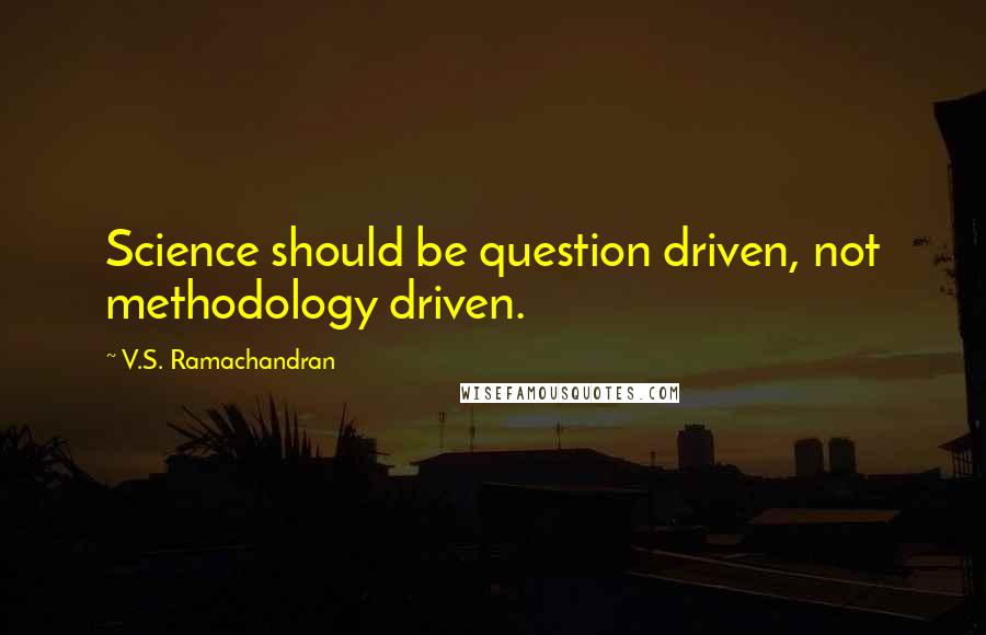 V.S. Ramachandran Quotes: Science should be question driven, not methodology driven.