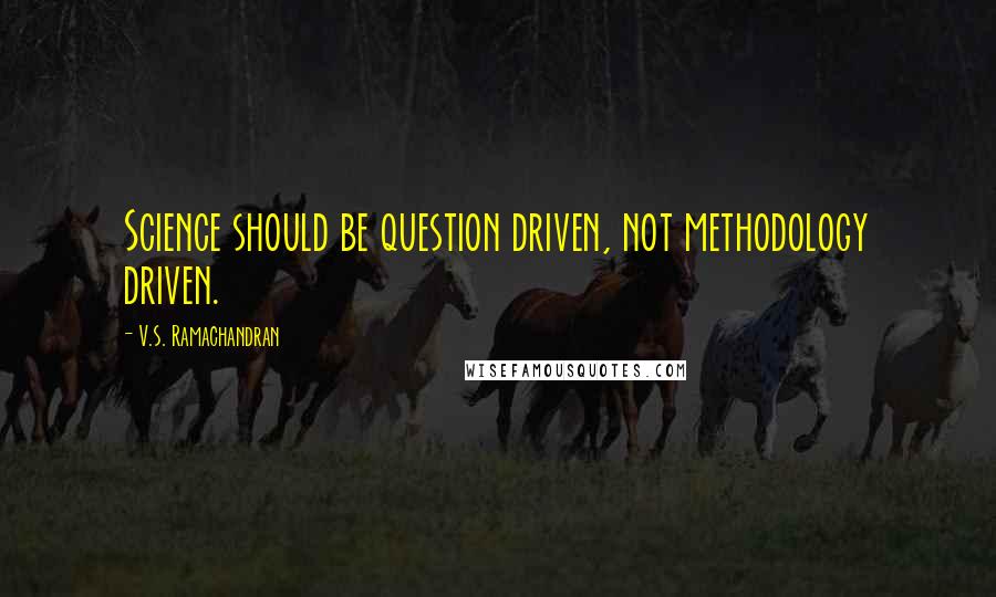 V.S. Ramachandran Quotes: Science should be question driven, not methodology driven.