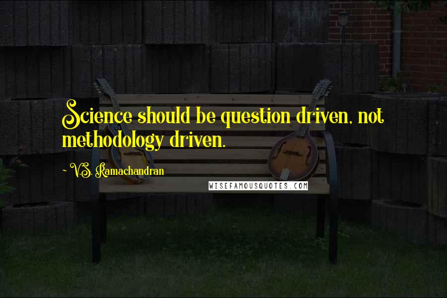 V.S. Ramachandran Quotes: Science should be question driven, not methodology driven.
