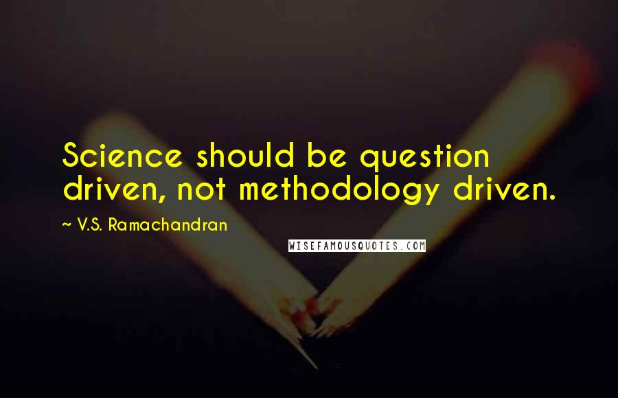 V.S. Ramachandran Quotes: Science should be question driven, not methodology driven.