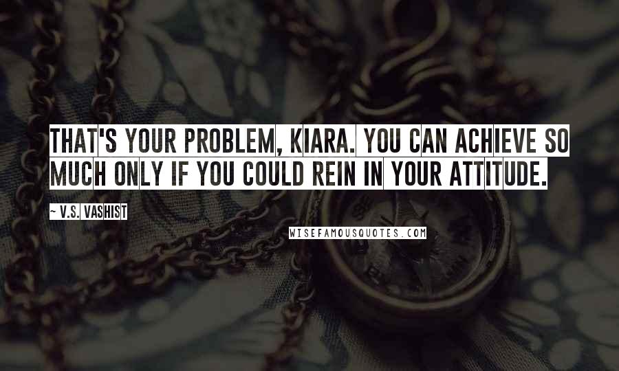 V.S. Vashist Quotes: That's your problem, Kiara. You can achieve so much only if you could rein in your attitude.