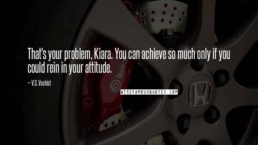 V.S. Vashist Quotes: That's your problem, Kiara. You can achieve so much only if you could rein in your attitude.