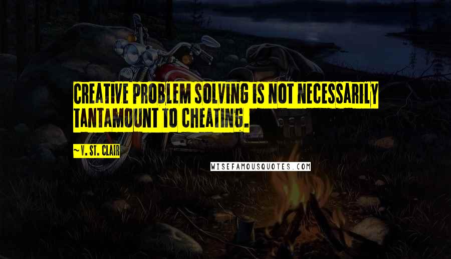 V. St. Clair Quotes: Creative problem solving is not necessarily tantamount to cheating.