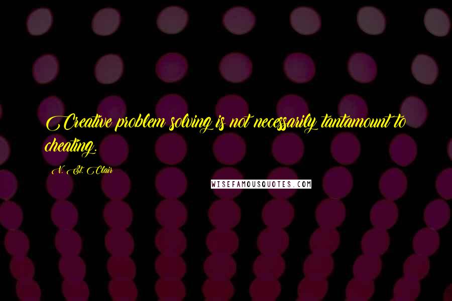 V. St. Clair Quotes: Creative problem solving is not necessarily tantamount to cheating.