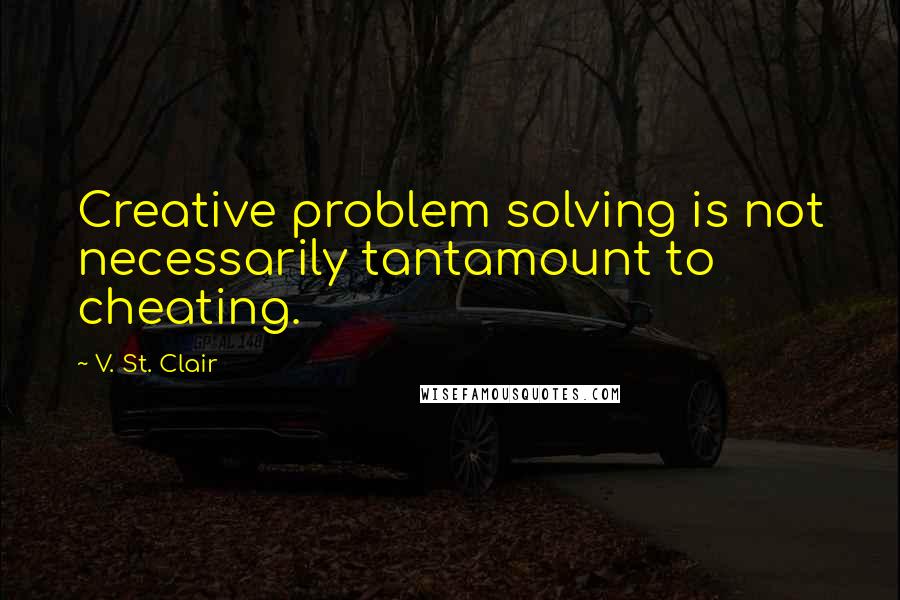 V. St. Clair Quotes: Creative problem solving is not necessarily tantamount to cheating.