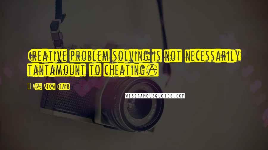 V. St. Clair Quotes: Creative problem solving is not necessarily tantamount to cheating.