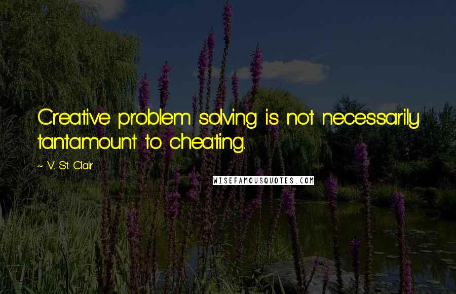 V. St. Clair Quotes: Creative problem solving is not necessarily tantamount to cheating.