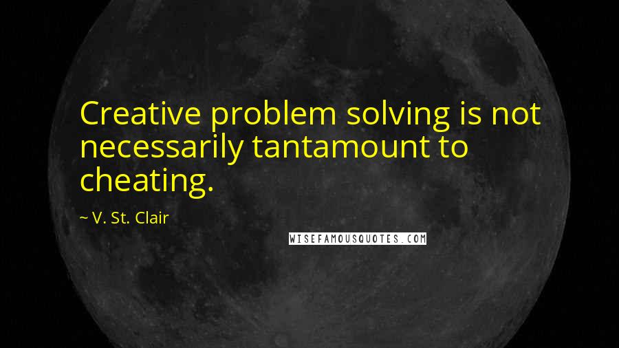 V. St. Clair Quotes: Creative problem solving is not necessarily tantamount to cheating.