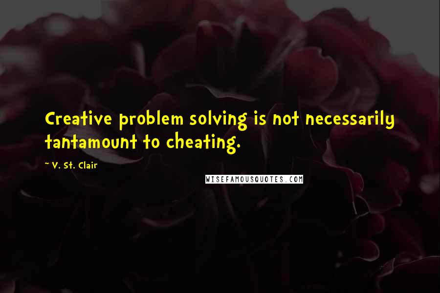 V. St. Clair Quotes: Creative problem solving is not necessarily tantamount to cheating.