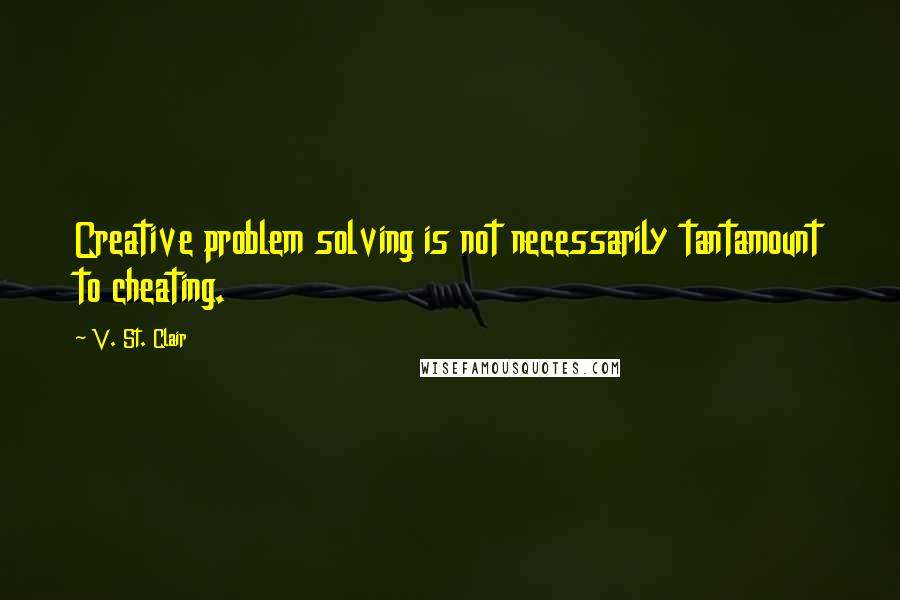 V. St. Clair Quotes: Creative problem solving is not necessarily tantamount to cheating.