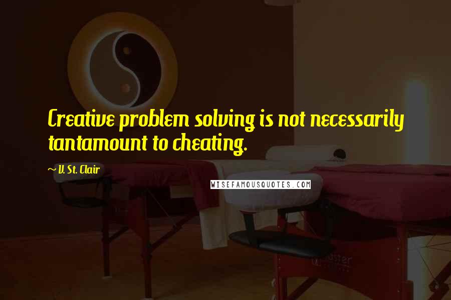 V. St. Clair Quotes: Creative problem solving is not necessarily tantamount to cheating.