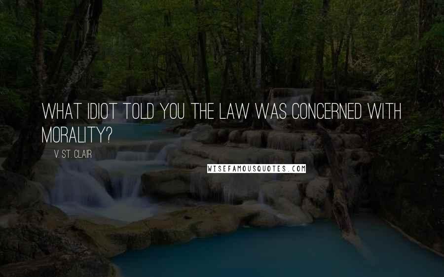 V. St. Clair Quotes: What idiot told you the law was concerned with morality?
