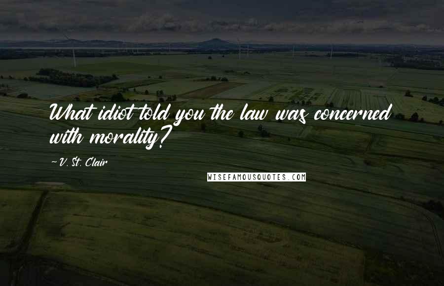 V. St. Clair Quotes: What idiot told you the law was concerned with morality?