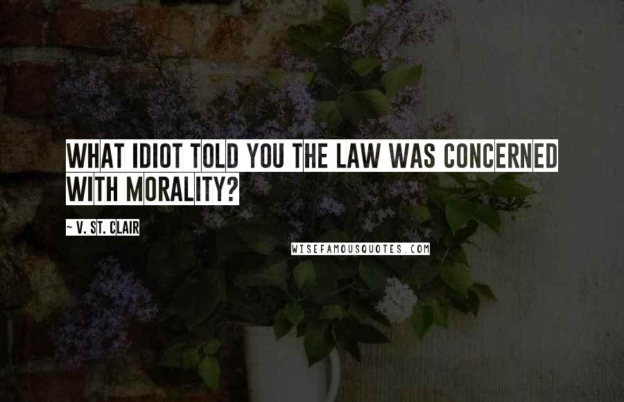 V. St. Clair Quotes: What idiot told you the law was concerned with morality?
