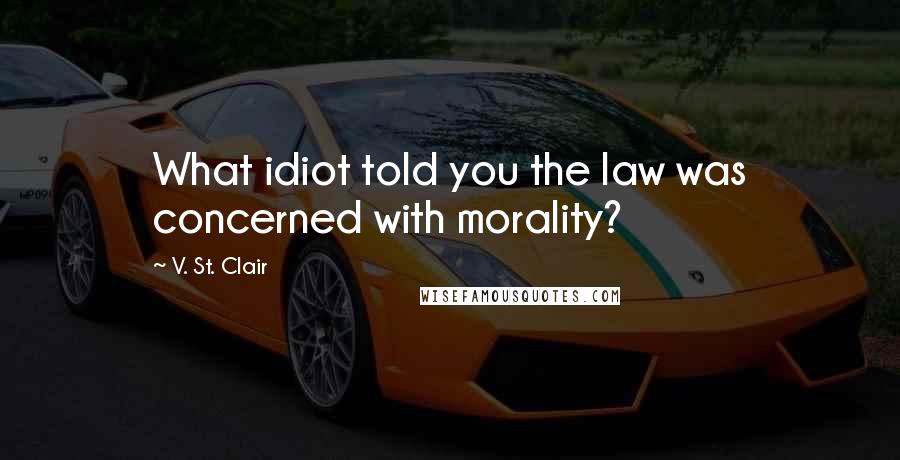 V. St. Clair Quotes: What idiot told you the law was concerned with morality?