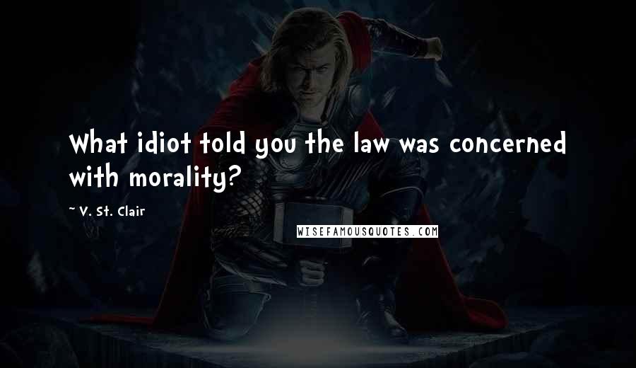V. St. Clair Quotes: What idiot told you the law was concerned with morality?