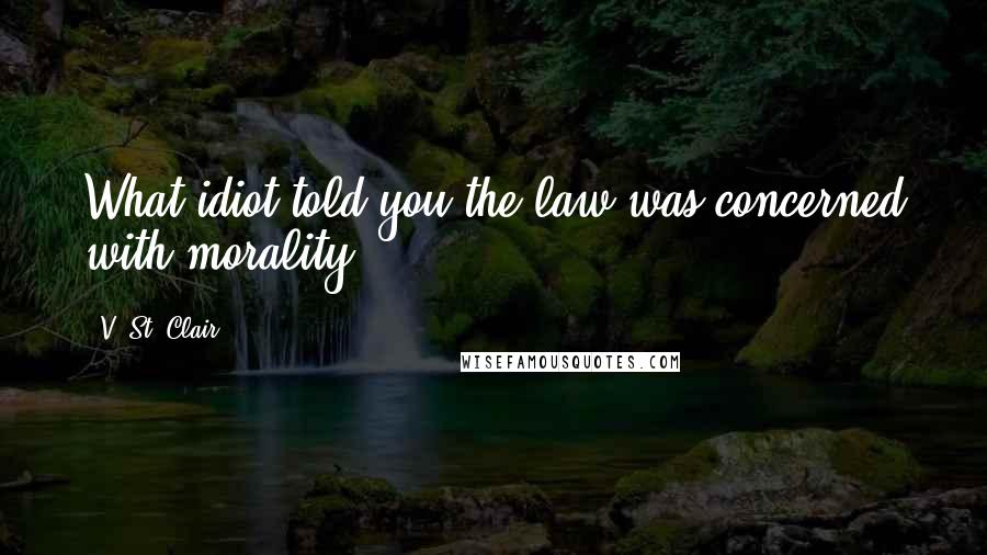 V. St. Clair Quotes: What idiot told you the law was concerned with morality?