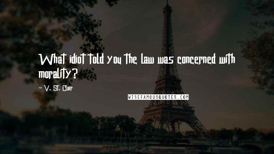 V. St. Clair Quotes: What idiot told you the law was concerned with morality?