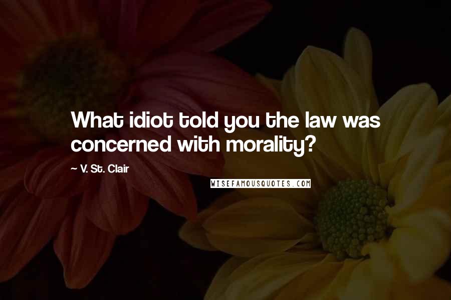 V. St. Clair Quotes: What idiot told you the law was concerned with morality?
