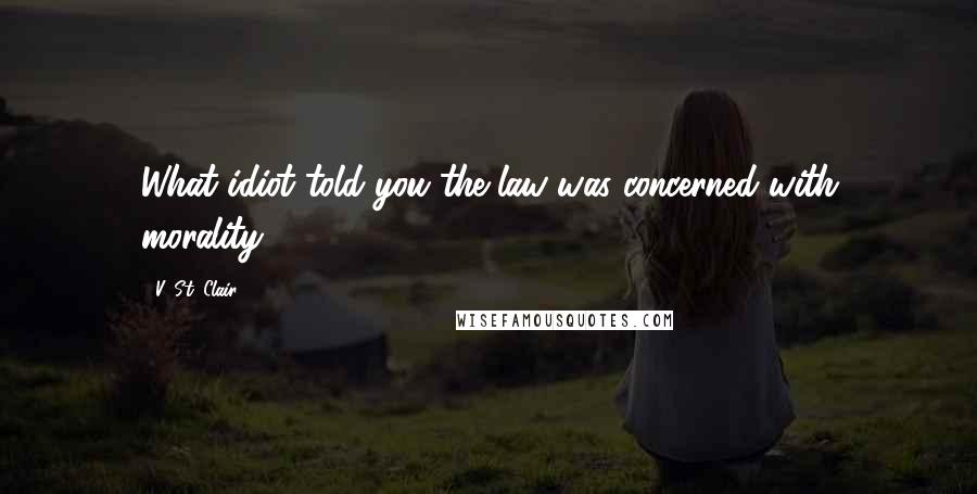 V. St. Clair Quotes: What idiot told you the law was concerned with morality?