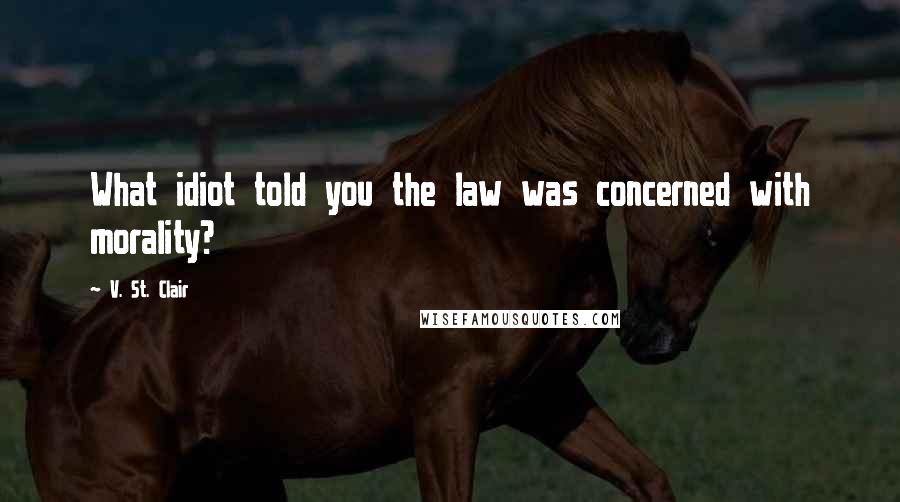 V. St. Clair Quotes: What idiot told you the law was concerned with morality?