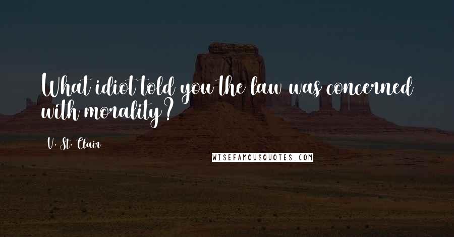 V. St. Clair Quotes: What idiot told you the law was concerned with morality?