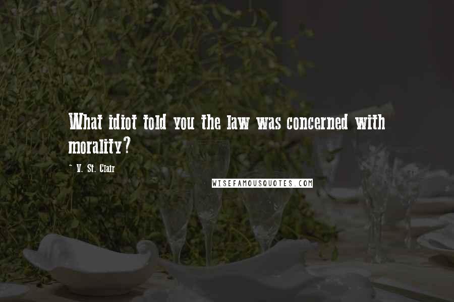 V. St. Clair Quotes: What idiot told you the law was concerned with morality?
