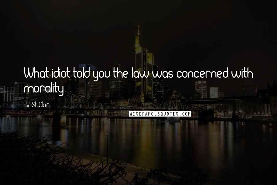 V. St. Clair Quotes: What idiot told you the law was concerned with morality?