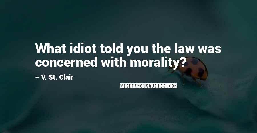 V. St. Clair Quotes: What idiot told you the law was concerned with morality?