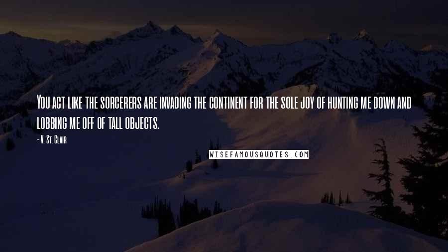 V. St. Clair Quotes: You act like the sorcerers are invading the continent for the sole joy of hunting me down and lobbing me off of tall objects.