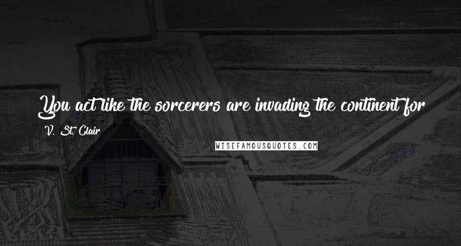 V. St. Clair Quotes: You act like the sorcerers are invading the continent for the sole joy of hunting me down and lobbing me off of tall objects.