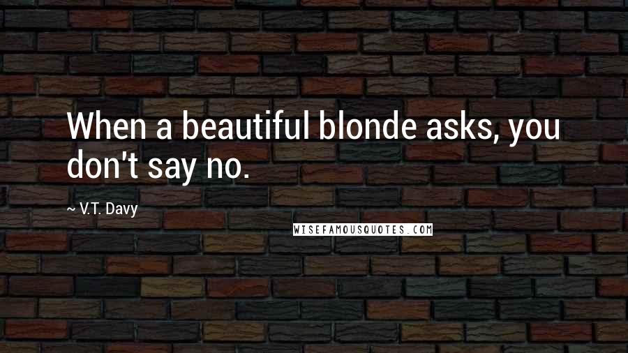 V.T. Davy Quotes: When a beautiful blonde asks, you don't say no.