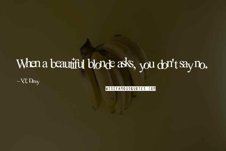 V.T. Davy Quotes: When a beautiful blonde asks, you don't say no.