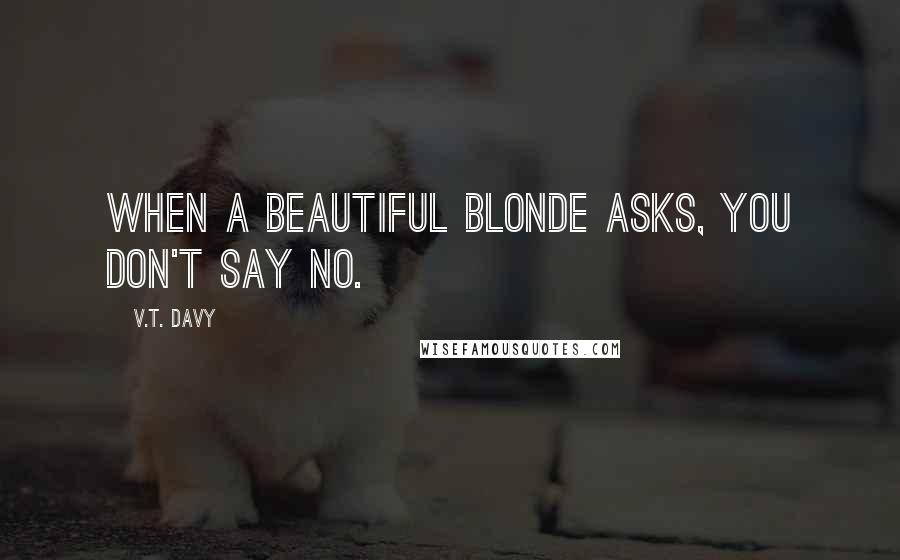 V.T. Davy Quotes: When a beautiful blonde asks, you don't say no.