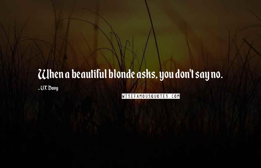 V.T. Davy Quotes: When a beautiful blonde asks, you don't say no.
