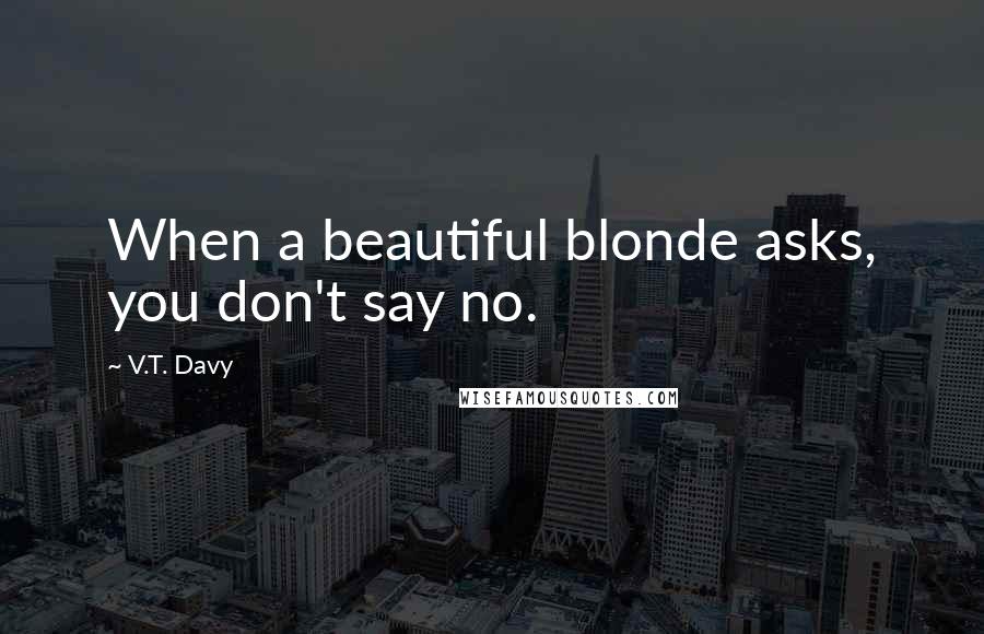 V.T. Davy Quotes: When a beautiful blonde asks, you don't say no.