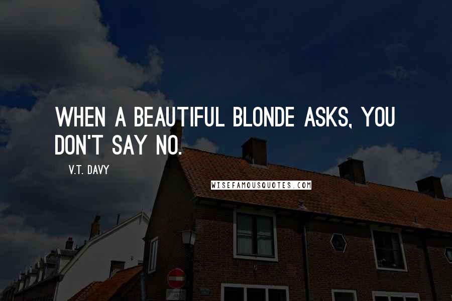 V.T. Davy Quotes: When a beautiful blonde asks, you don't say no.