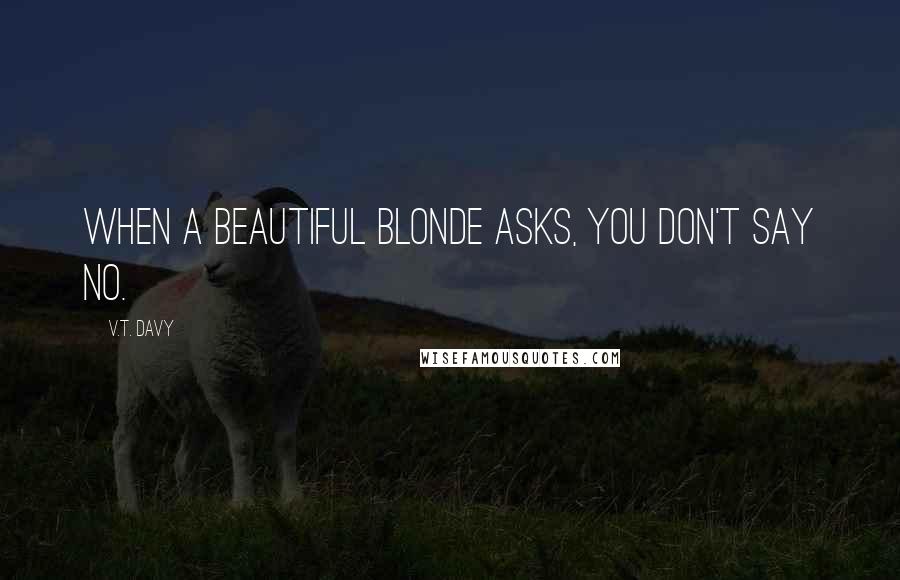 V.T. Davy Quotes: When a beautiful blonde asks, you don't say no.