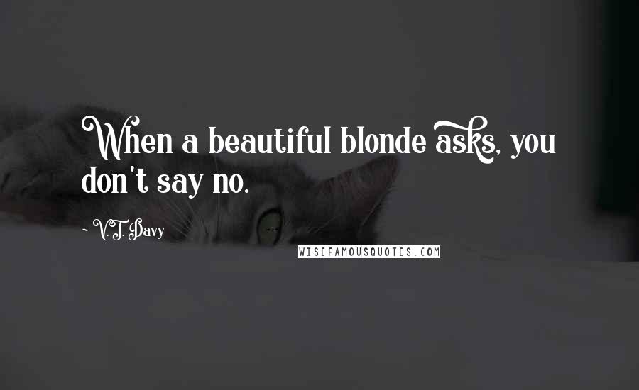 V.T. Davy Quotes: When a beautiful blonde asks, you don't say no.