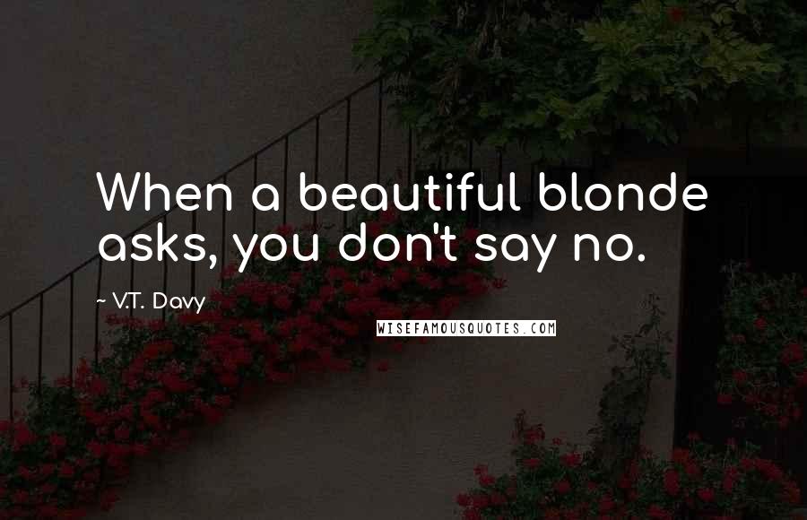 V.T. Davy Quotes: When a beautiful blonde asks, you don't say no.