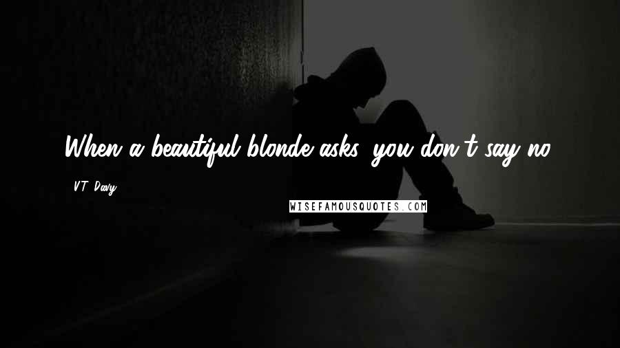 V.T. Davy Quotes: When a beautiful blonde asks, you don't say no.