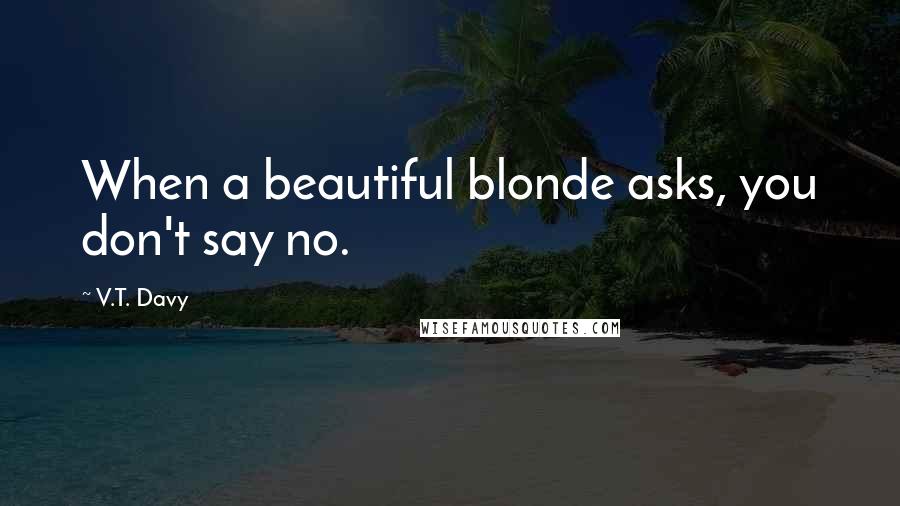 V.T. Davy Quotes: When a beautiful blonde asks, you don't say no.