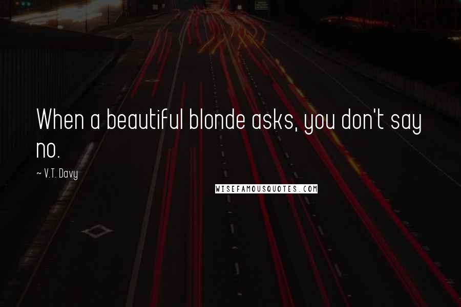 V.T. Davy Quotes: When a beautiful blonde asks, you don't say no.